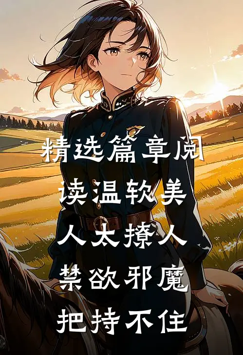 精选篇章阅读温软美人太撩人，禁欲邪魔把持不住
