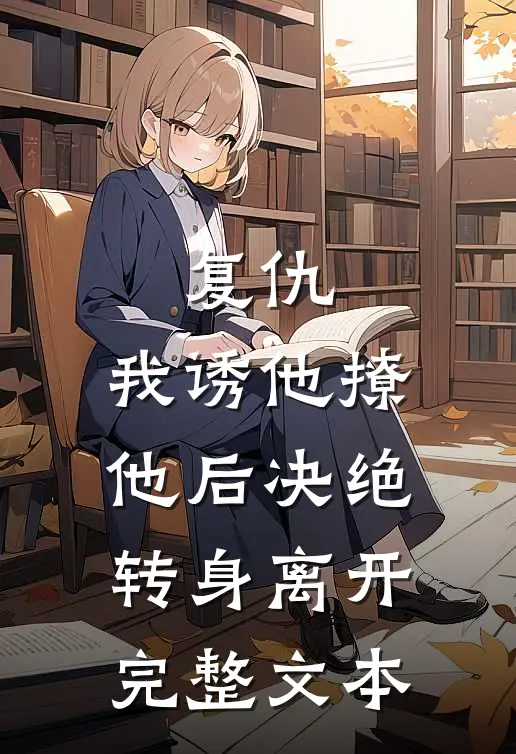 复仇：我诱他撩他后决绝转身离开完整文本