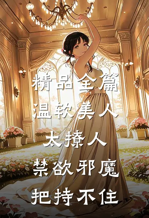 精品全篇温软美人太撩人，禁欲邪魔把持不住