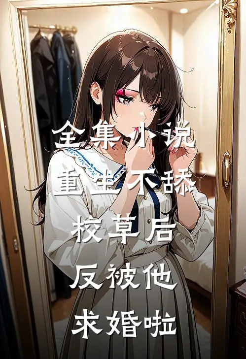 全集小说重生不舔校草后，反被他求婚啦