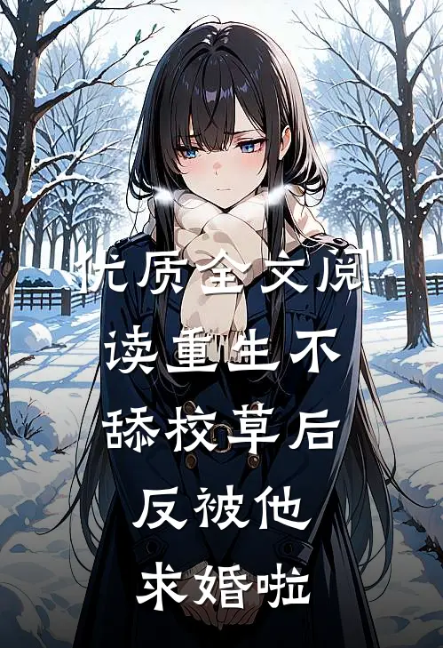 优质全文阅读重生不舔校草后，反被他求婚啦