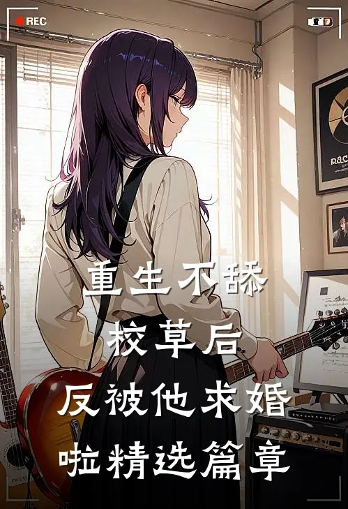 重生不舔校草后，反被他求婚啦精选篇章