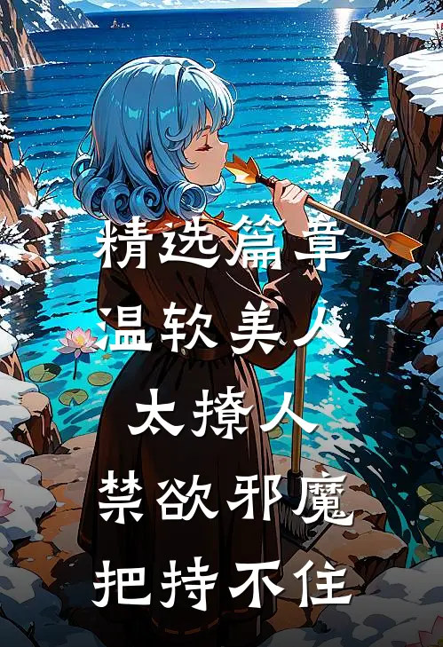 精选篇章温软美人太撩人，禁欲邪魔把持不住