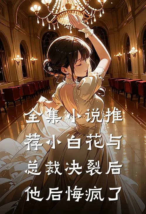 全集小说推荐小白花与总裁决裂后，他后悔疯了