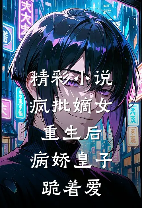 精彩小说疯批嫡女重生后，病娇皇子跪着爱
