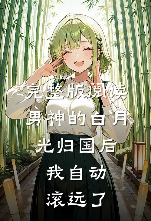 完整版阅读男神的白月光归国后，我自动滚远了