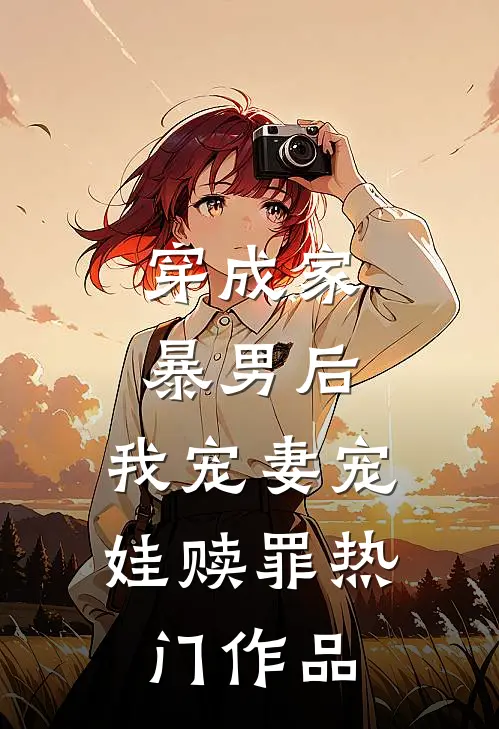 穿成家暴男后，我宠妻宠娃赎罪热门作品