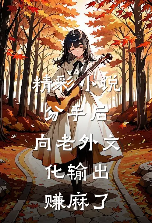 精彩小说分手后，向老外文化输出，赚麻了