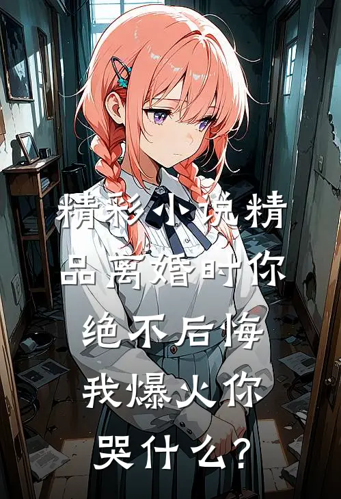 精彩小说精品离婚时你绝不后悔,我爆火你哭什么?