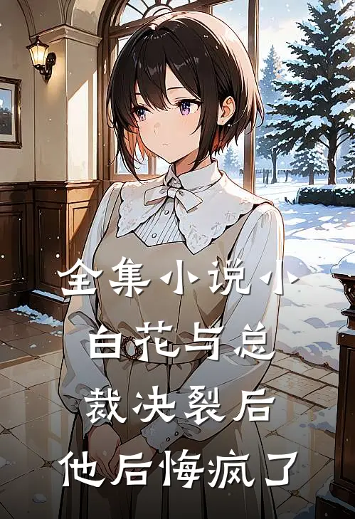 全集小说小白花与总裁决裂后，他后悔疯了