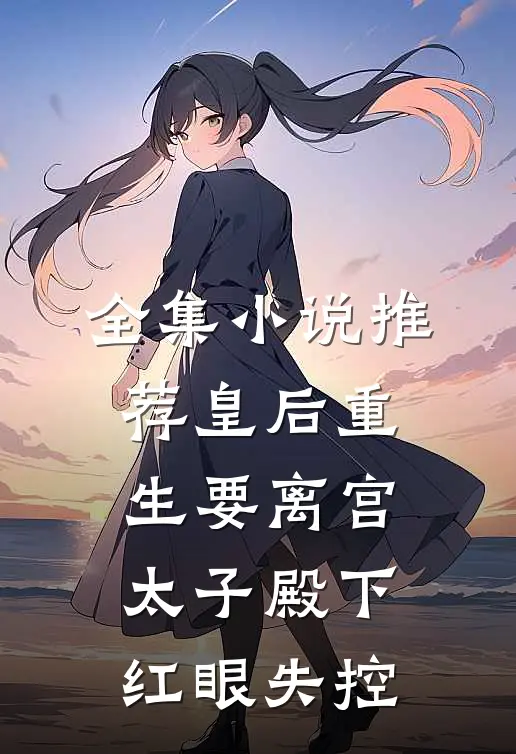 全集小说推荐皇后重生要离宫，太子殿下红眼失控