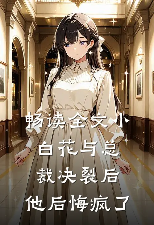 畅读全文小白花与总裁决裂后，他后悔疯了