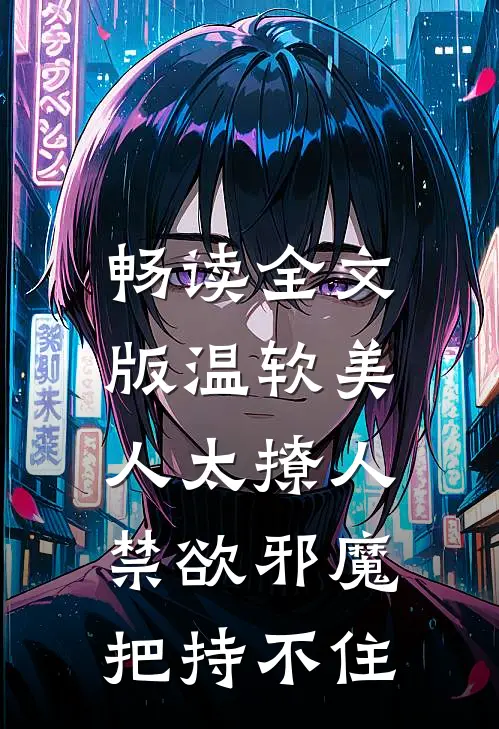 畅读全文版温软美人太撩人，禁欲邪魔把持不住