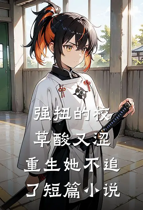 强扭的校草酸又涩，重生她不追了短篇小说