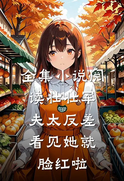 全集小说阅读壮壮军夫太反差，看见她就脸红啦