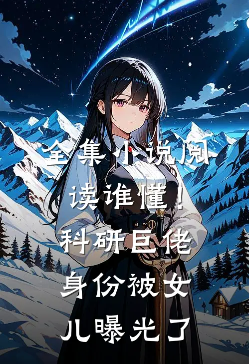 全集小说阅读谁懂！科研巨佬身份被女儿曝光了