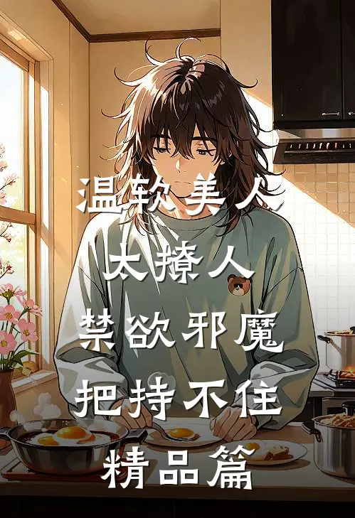 温软美人太撩人，禁欲邪魔把持不住精品篇