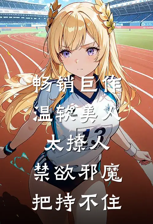 畅销巨作温软美人太撩人，禁欲邪魔把持不住