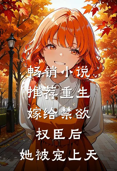 畅销小说推荐重生：嫁给禁欲权臣后，她被宠上天