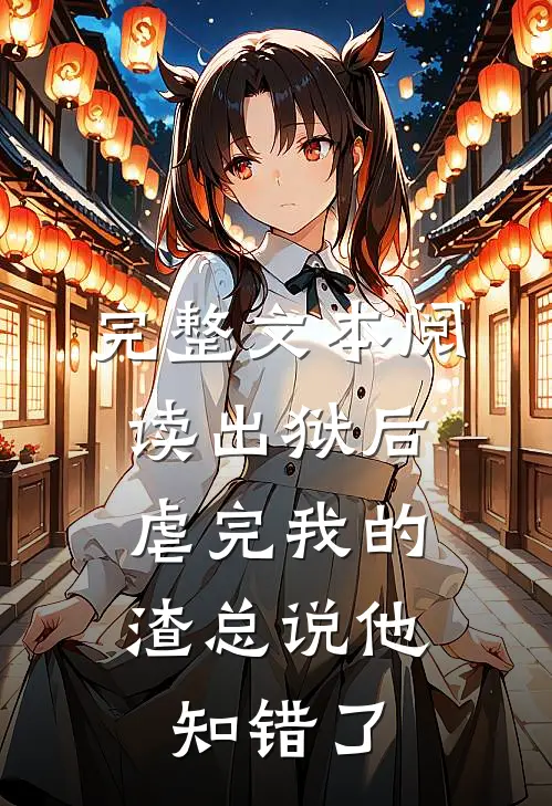 完整文本阅读出狱后，虐完我的渣总说他知错了