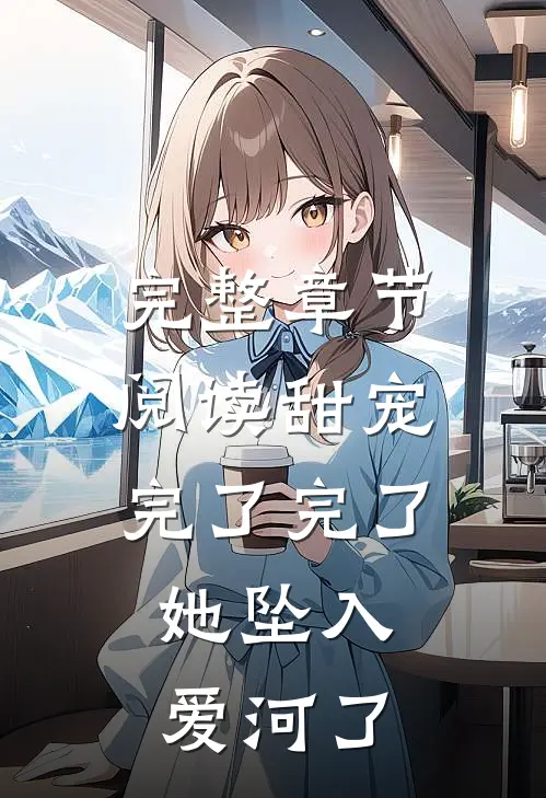 完整章节阅读甜宠：完了完了，她坠入爱河了