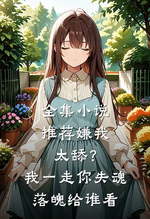 全集小说推荐嫌我太舔？我一走你失魂落魄给谁看