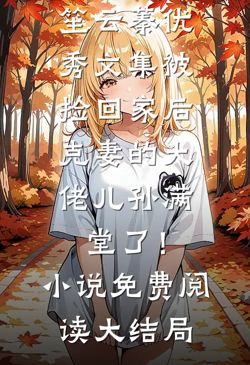 优秀文集被捡回家后,克妻的大佬儿孙满堂了!