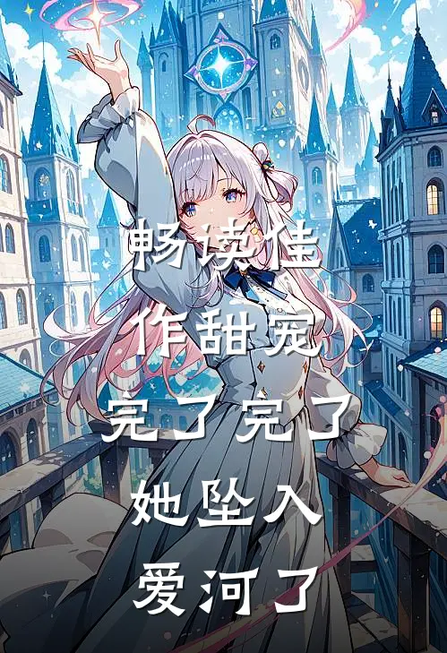 畅读佳作甜宠：完了完了，她坠入爱河了