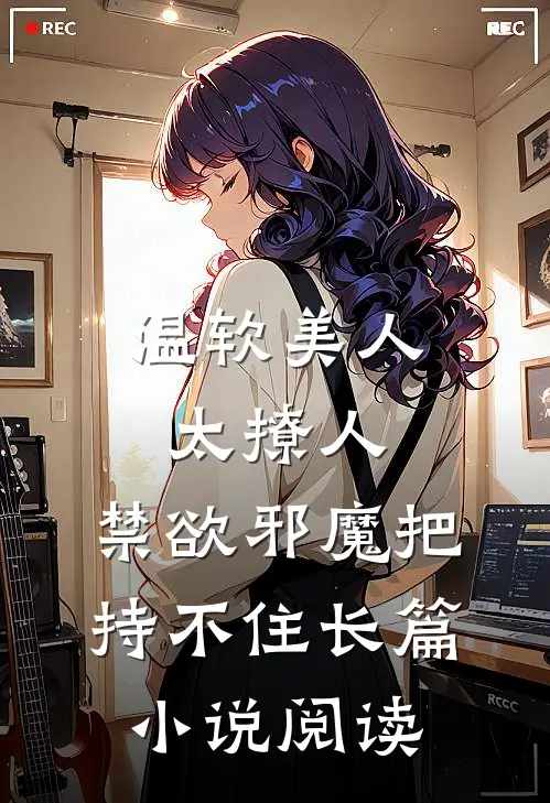 温软美人太撩人，禁欲邪魔把持不住长篇小说阅读