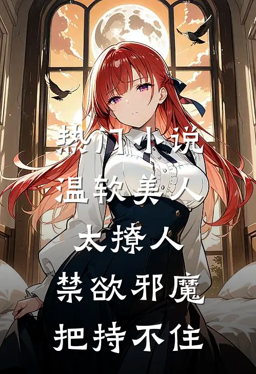 热门小说温软美人太撩人，禁欲邪魔把持不住