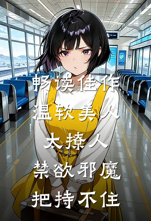 畅读佳作温软美人太撩人，禁欲邪魔把持不住