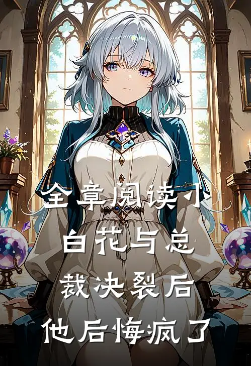 全章阅读小白花与总裁决裂后，他后悔疯了