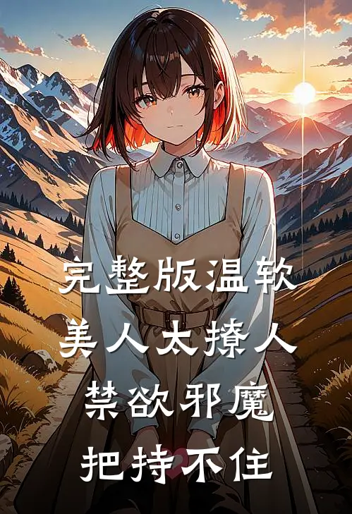 完整版温软美人太撩人，禁欲邪魔把持不住