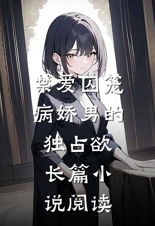 禁爱囚笼：病娇男的独占欲长篇小说阅读