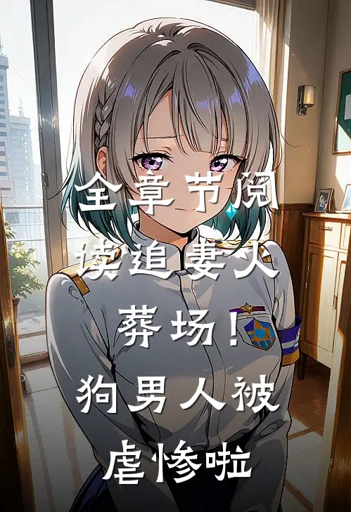 全章节阅读追妻火葬场！狗男人被虐惨啦