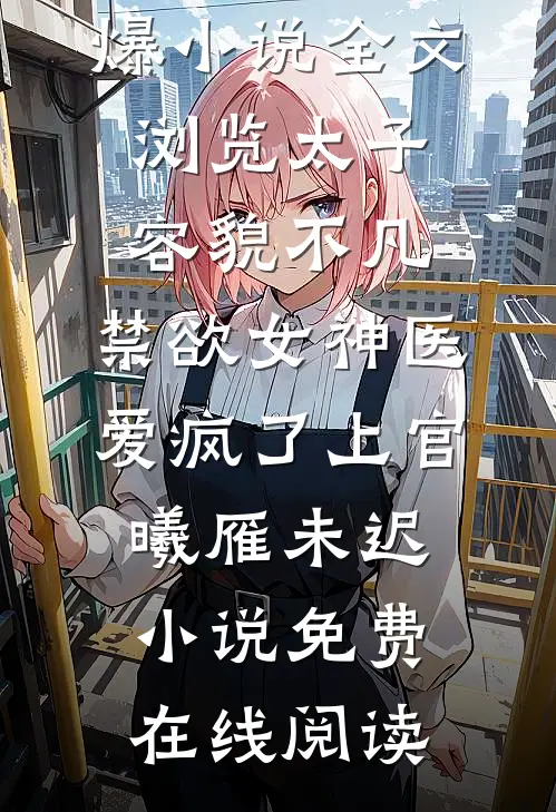 全文浏览太子容貌不凡,禁欲女神医爱疯了