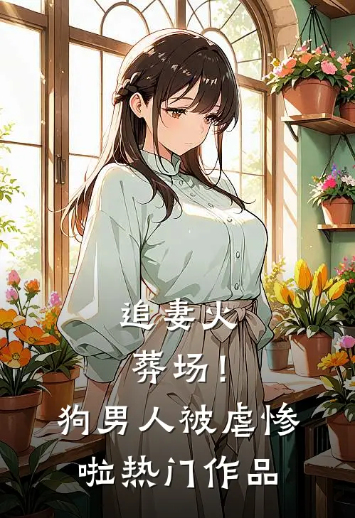 追妻火葬场！狗男人被虐惨啦热门作品