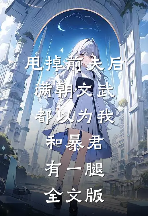 甩掉前夫后，满朝文武都以为我和暴君有一腿全文版