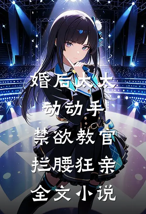 婚后太太动动手，禁欲教官拦腰狂亲全文小说