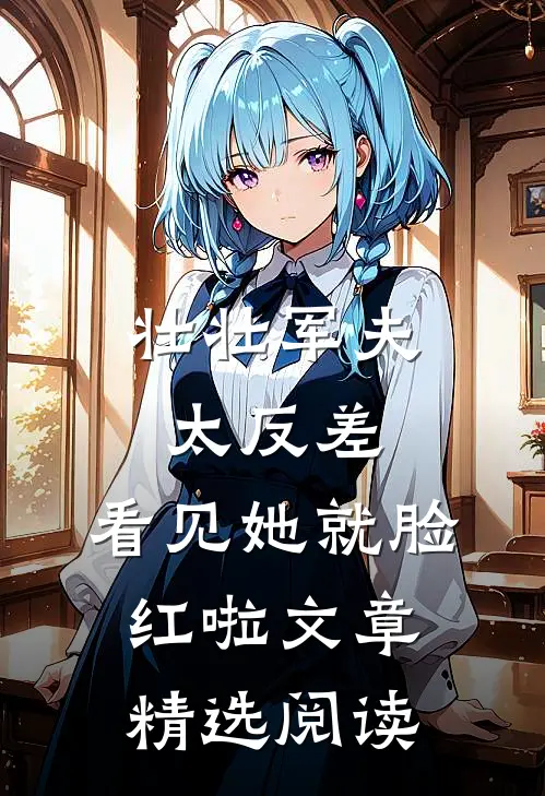 壮壮军夫太反差，看见她就脸红啦文章精选阅读