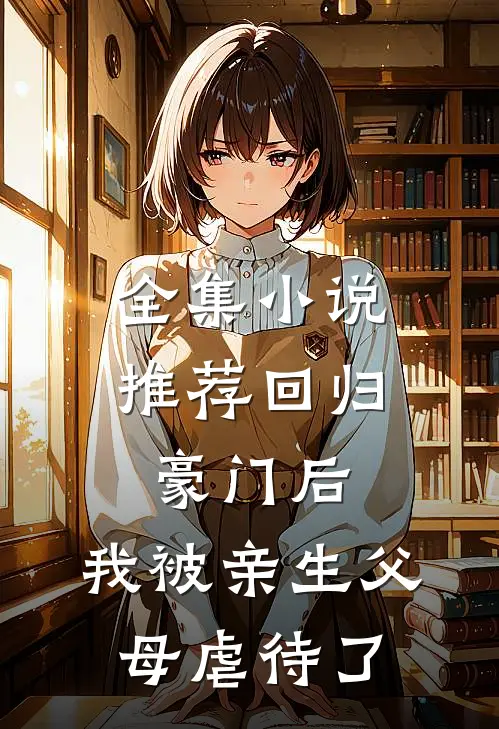全集小说推荐回归豪门后，我被亲生父母虐待了