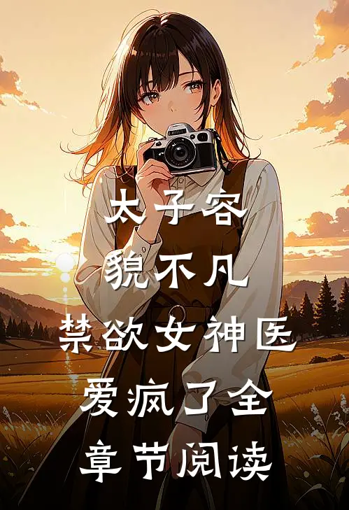 太子容貌不凡，禁欲女神医爱疯了全章节阅读