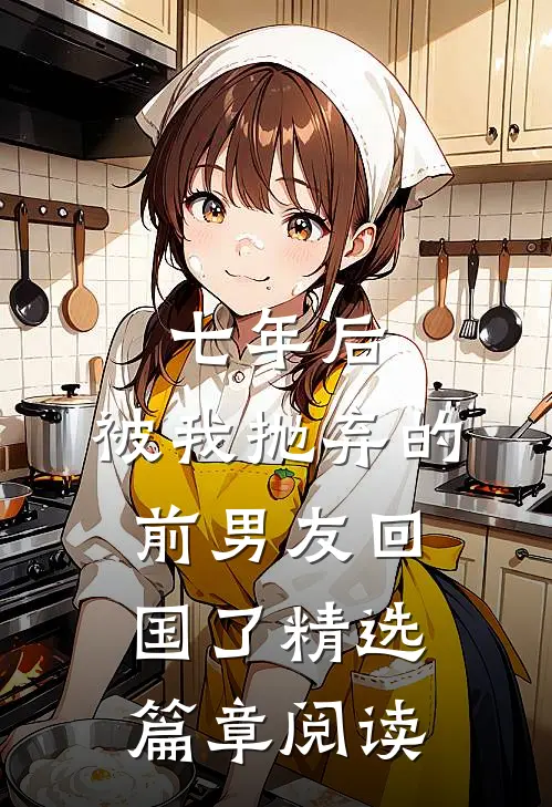 七年后，被我抛弃的前男友回国了精选篇章阅读