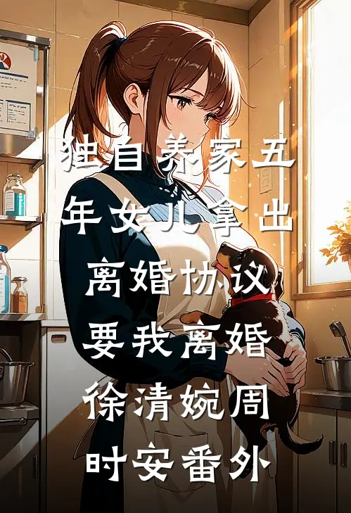 独自养家五年女儿拿出离婚协议要我离婚徐清婉周时安番外