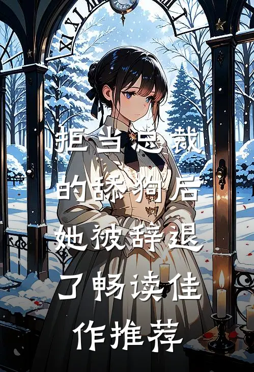 拒当总裁的舔狗后，她被辞退了畅读佳作推荐