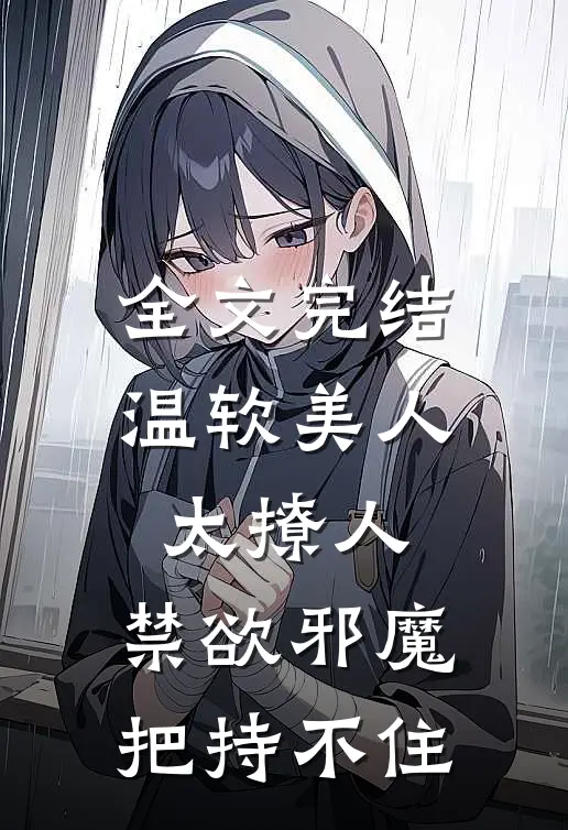 全文完结温软美人太撩人，禁欲邪魔把持不住