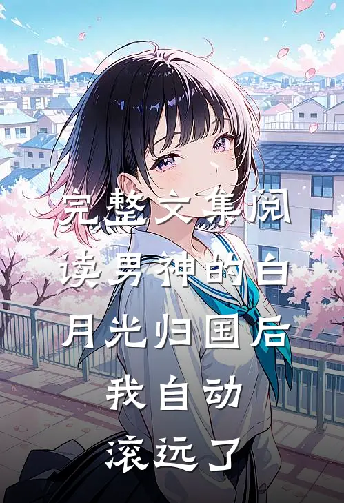 完整文集阅读男神的白月光归国后，我自动滚远了