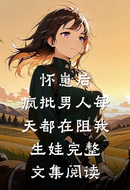 怀崽后，疯批男人每天都在阻我生娃完整文集阅读