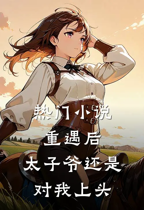 热门小说重遇后，太子爷还是对我上头