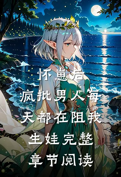 怀崽后，疯批男人每天都在阻我生娃完整章节阅读